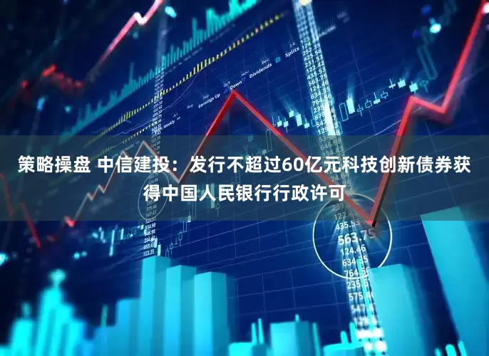 策略操盘 中信建投：发行不超过60亿元科技创新债券获得中国人民银行行政许可