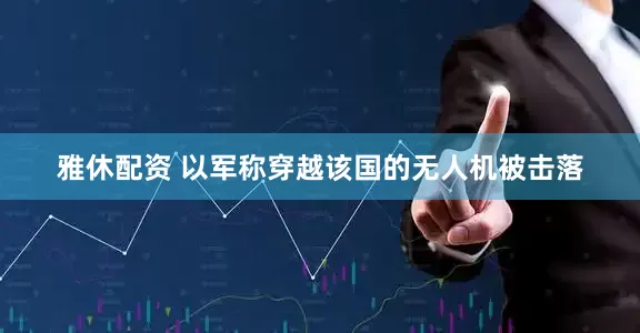 雅休配资 以军称穿越该国的无人机被击落