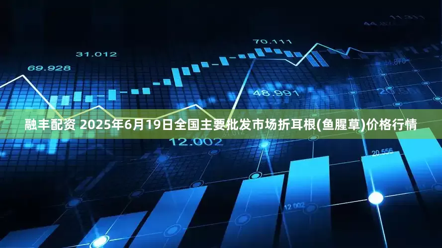 融丰配资 2025年6月19日全国主要批发市场折耳根(鱼腥草)价格行情