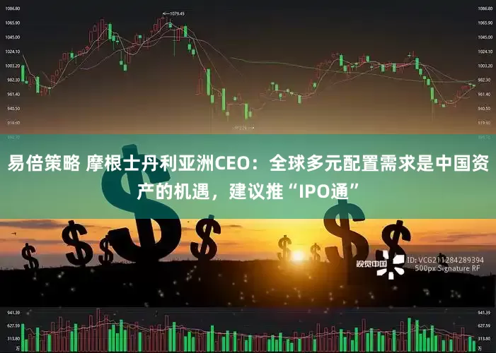 易倍策略 摩根士丹利亚洲CEO：全球多元配置需求是中国资产的机遇，建议推“IPO通”