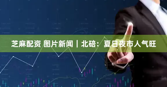 芝麻配资 图片新闻｜北碚：夏日夜市人气旺