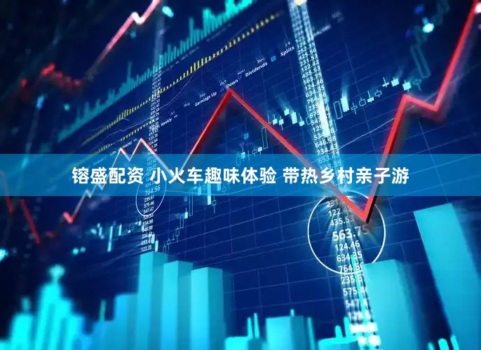 镕盛配资 小火车趣味体验 带热乡村亲子游