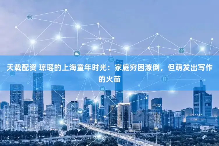 天载配资 琼瑶的上海童年时光：家庭穷困潦倒，但萌发出写作的火苗