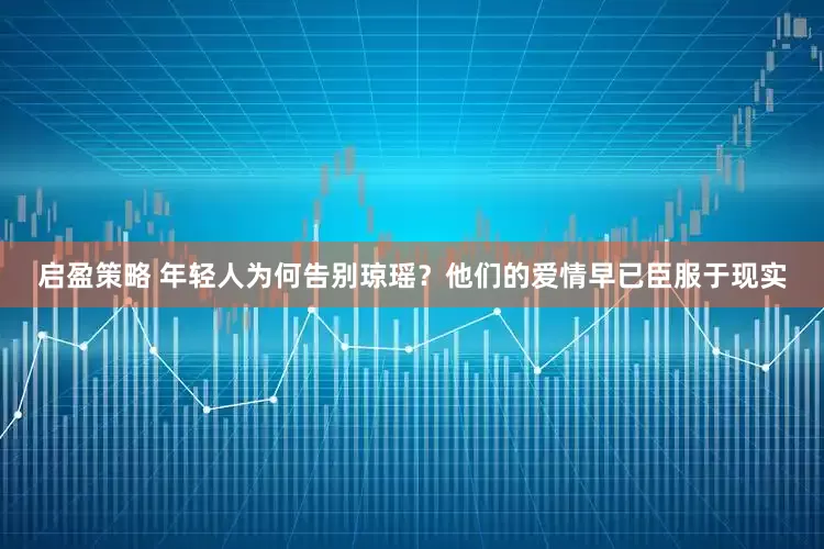 启盈策略 年轻人为何告别琼瑶？他们的爱情早已臣服于现实