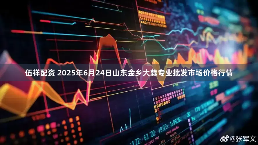 伍祥配资 2025年6月24日山东金乡大蒜专业批发市场价格行情