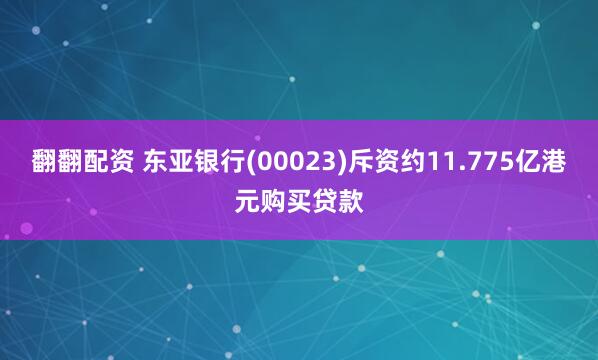 翻翻配资 东亚银行(00023)斥资约11.775亿港元购买贷款