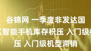 谷锦网 一季度非发达国家或地区智能手机库存积压 入门级机型滞销