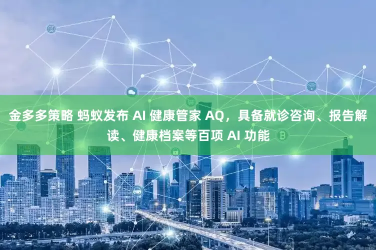 金多多策略 蚂蚁发布 AI 健康管家 AQ，具备就诊咨询、报告解读、健康档案等百项 AI 功能