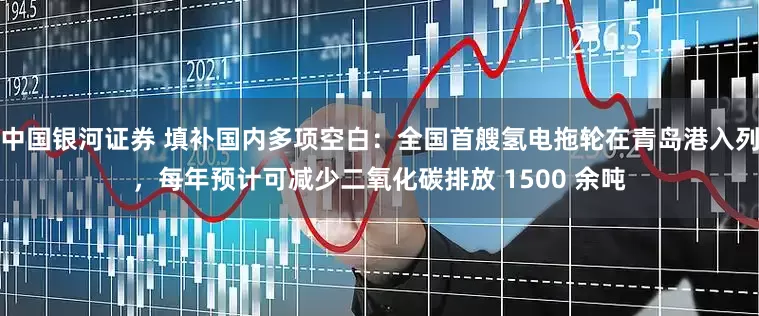 中国银河证券 填补国内多项空白：全国首艘氢电拖轮在青岛港入列，每年预计可减少二氧化碳排放 1500 余吨