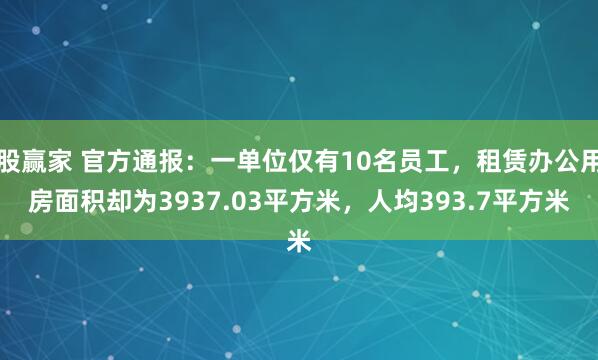 股赢家 官方通报：一单位仅有10名员工，租赁办公用房面积却为3937.03平方米，人均393.7平方米