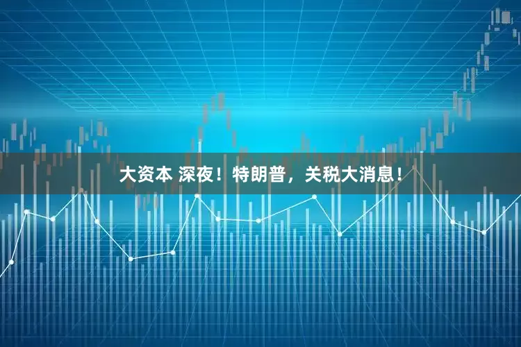 大资本 深夜！特朗普，关税大消息！