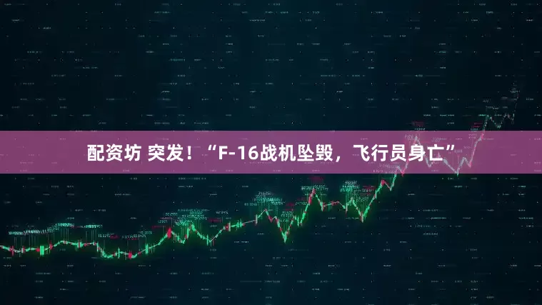 配资坊 突发！“F-16战机坠毁，飞行员身亡”