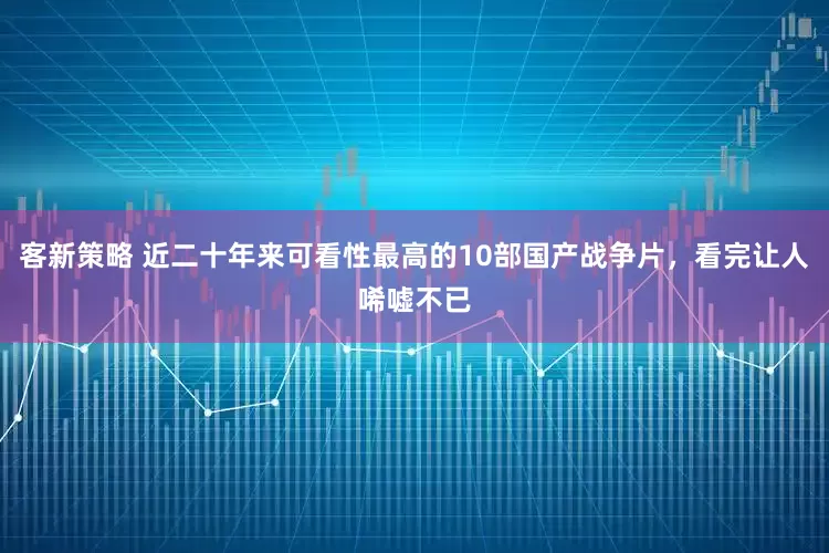客新策略 近二十年来可看性最高的10部国产战争片，看完让人唏嘘不已