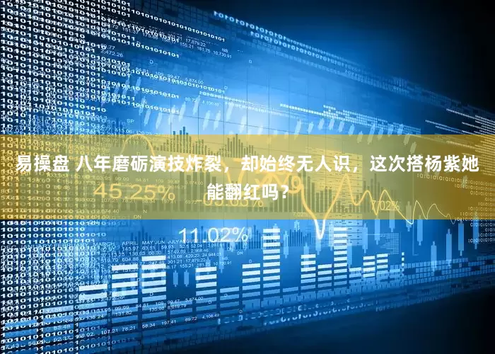 易操盘 八年磨砺演技炸裂，却始终无人识，这次搭杨紫她能翻红吗？