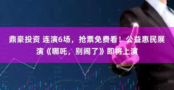 鼎豪投资 连演6场，抢票免费看！公益惠民展演《哪吒，别闹了》即将上演