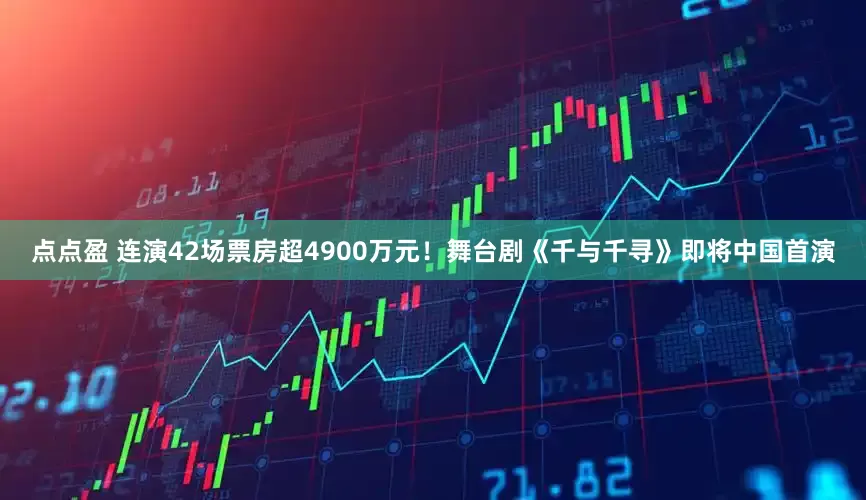 点点盈 连演42场票房超4900万元！舞台剧《千与千寻》即将中国首演
