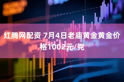 红腾网配资 7月4日老庙黄金黄金价格1002元/克