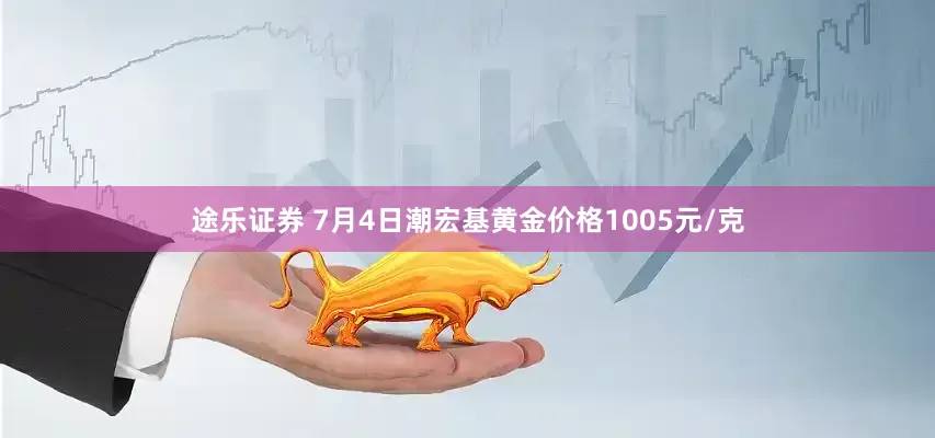 途乐证券 7月4日潮宏基黄金价格1005元/克