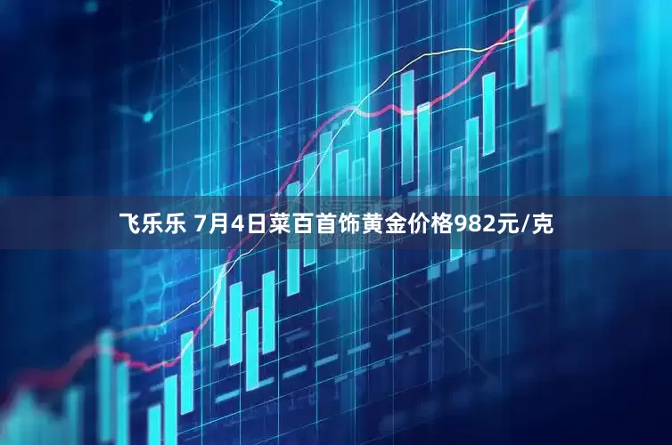 飞乐乐 7月4日菜百首饰黄金价格982元/克