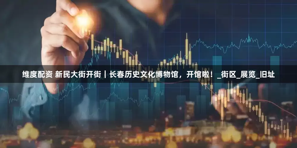 维度配资 新民大街开街｜长春历史文化博物馆，开馆啦！_街区_展览_旧址