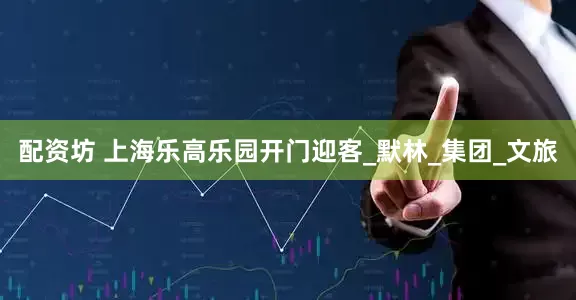 配资坊 上海乐高乐园开门迎客_默林_集团_文旅