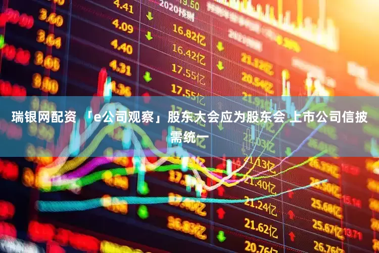 瑞银网配资 「e公司观察」股东大会应为股东会 上市公司信披需统一