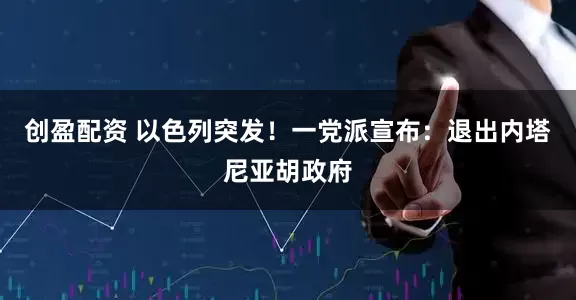 创盈配资 以色列突发！一党派宣布：退出内塔尼亚胡政府