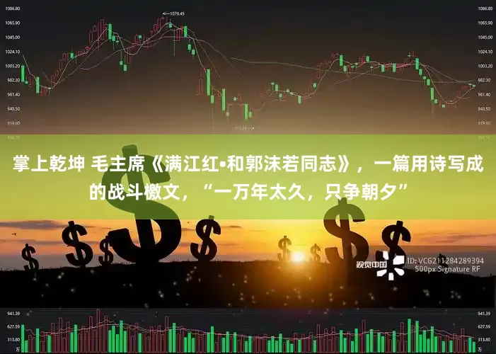 掌上乾坤 毛主席《满江红•和郭沫若同志》，一篇用诗写成的战斗檄文，“一万年太久，只争朝夕”