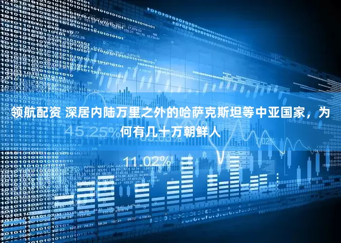 领航配资 深居内陆万里之外的哈萨克斯坦等中亚国家，为何有几十万朝鲜人