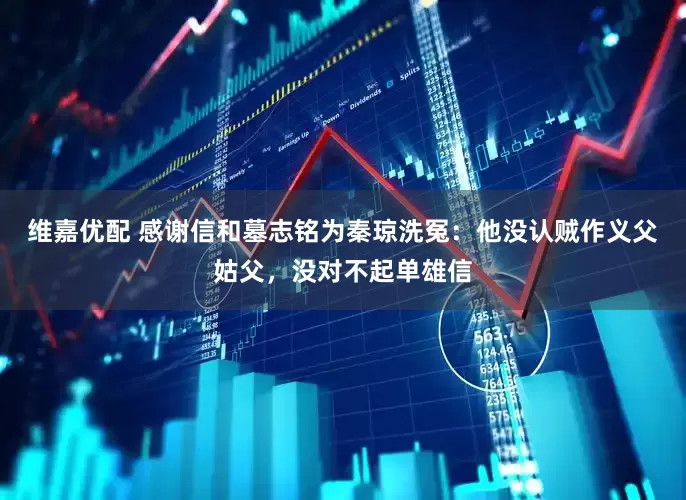 维嘉优配 感谢信和墓志铭为秦琼洗冤：他没认贼作义父姑父，没对不起单雄信