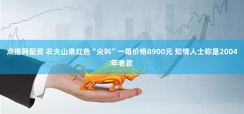 点搭网配资 农夫山泉红色“尖叫”一箱价格8900元 知情人士称是2004年老款