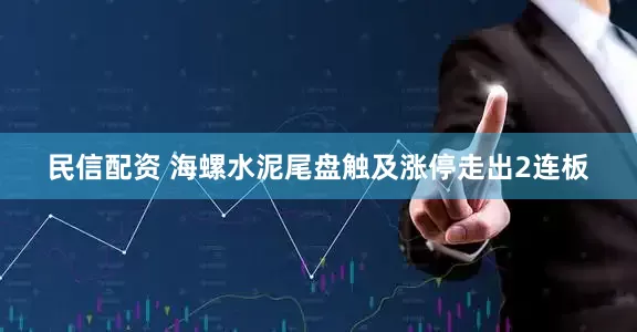 民信配资 海螺水泥尾盘触及涨停走出2连板
