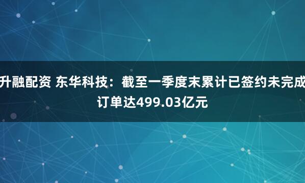 升融配资 东华科技：截至一季度末累计已签约未完成订单达499.03亿元