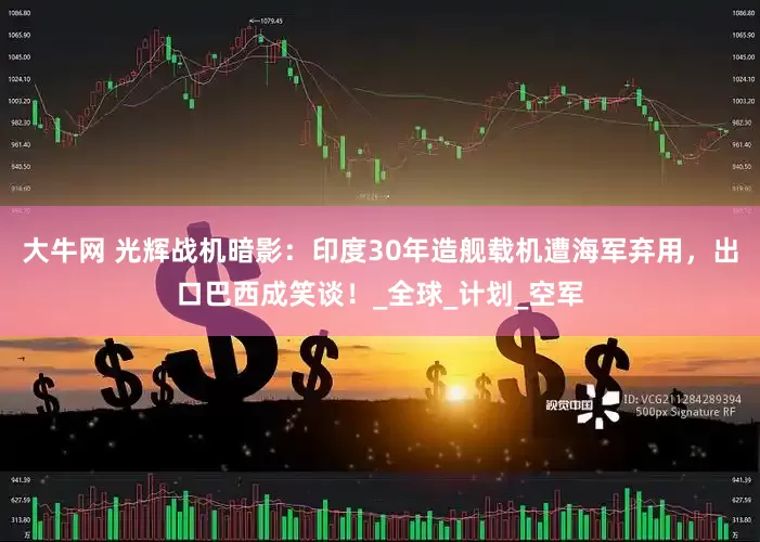 大牛网 光辉战机暗影：印度30年造舰载机遭海军弃用，出口巴西成笑谈！_全球_计划_空军