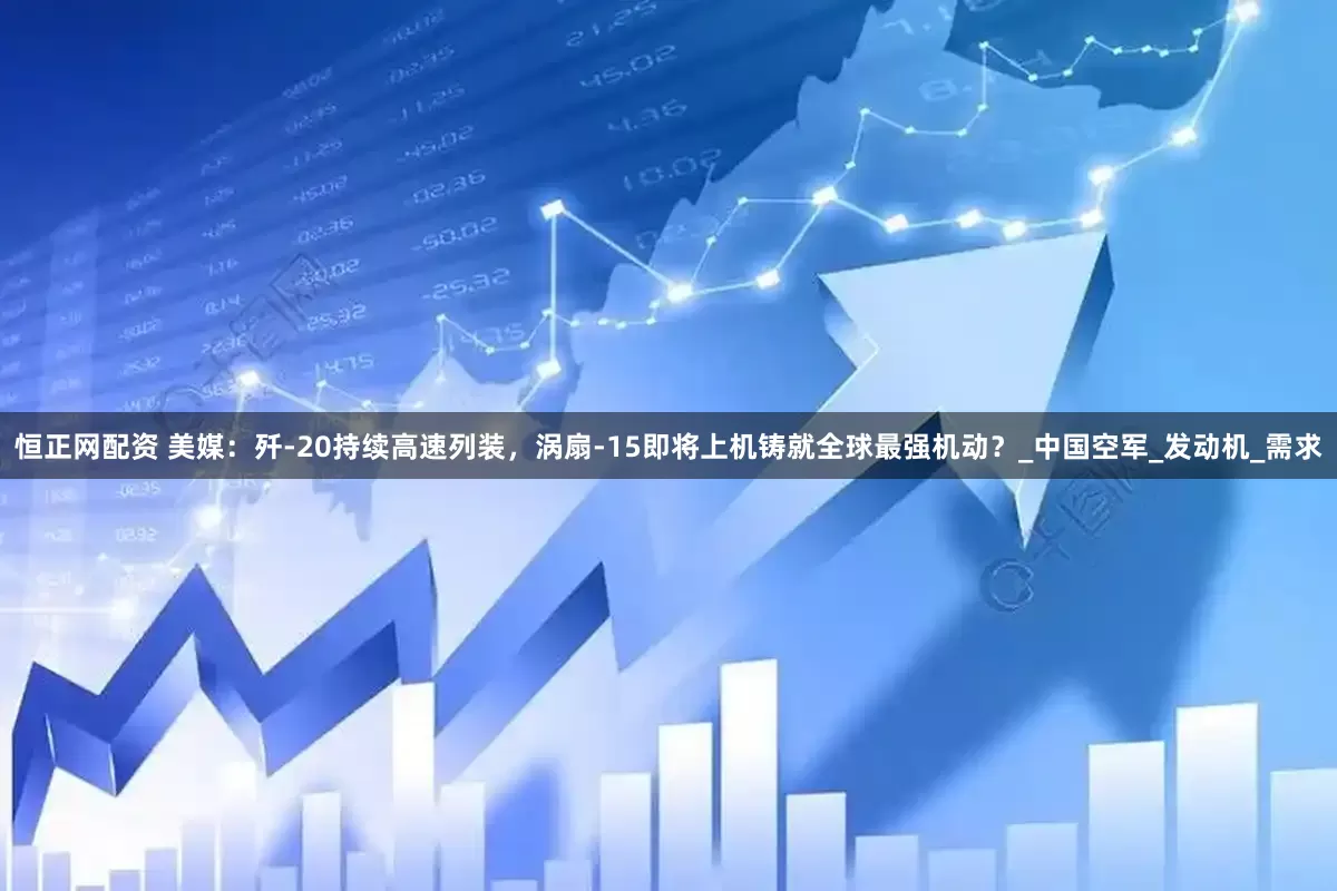恒正网配资 美媒：歼-20持续高速列装，涡扇-15即将上机铸就全球最强机动？_中国空军_发动机_需求