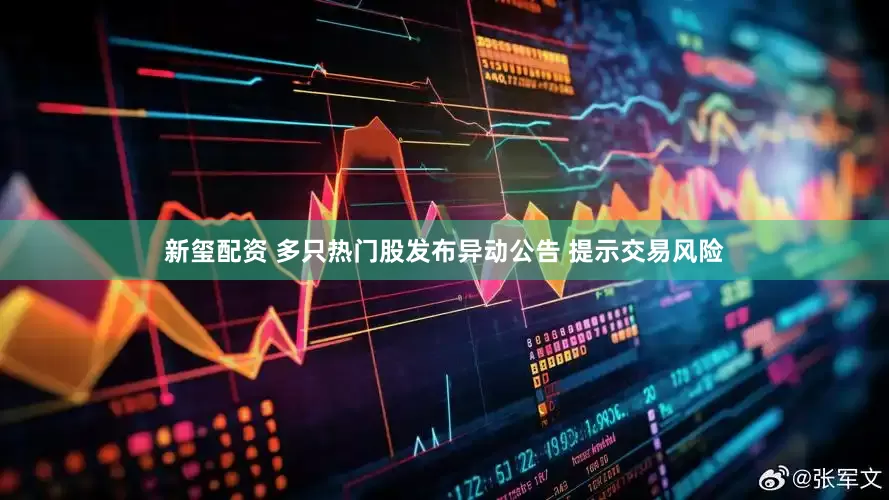 新玺配资 多只热门股发布异动公告 提示交易风险
