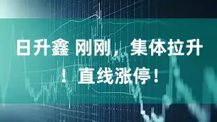 日升鑫 刚刚，集体拉升！直线涨停！