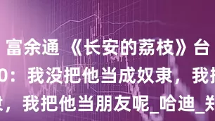 富余通 《长安的荔枝》台词261-270：我没把他当成奴隶，我把他当朋友呢_哈迪_郑平安_云川