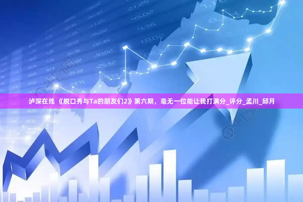 泸深在线 《脱口秀与Ta的朋友们2》第六期，毫无一位能让我打满分_评分_孟川_邱月