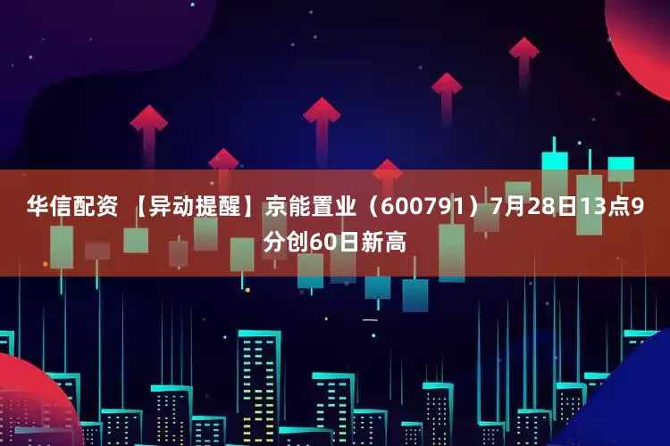 华信配资 【异动提醒】京能置业（600791）7月28日13点9分创60日新高