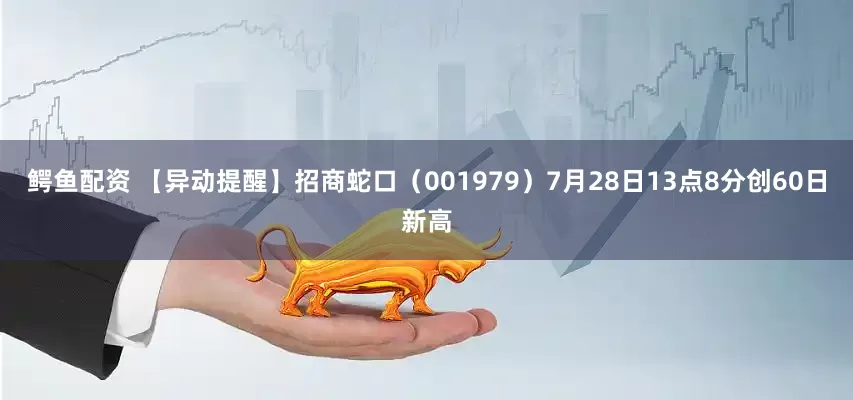 鳄鱼配资 【异动提醒】招商蛇口（001979）7月28日13点8分创60日新高