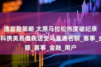 逸富盈策略 太原马拉松热度破纪录，盈美信科携美易借钱送全马直通名额_赛事_金融_用户
