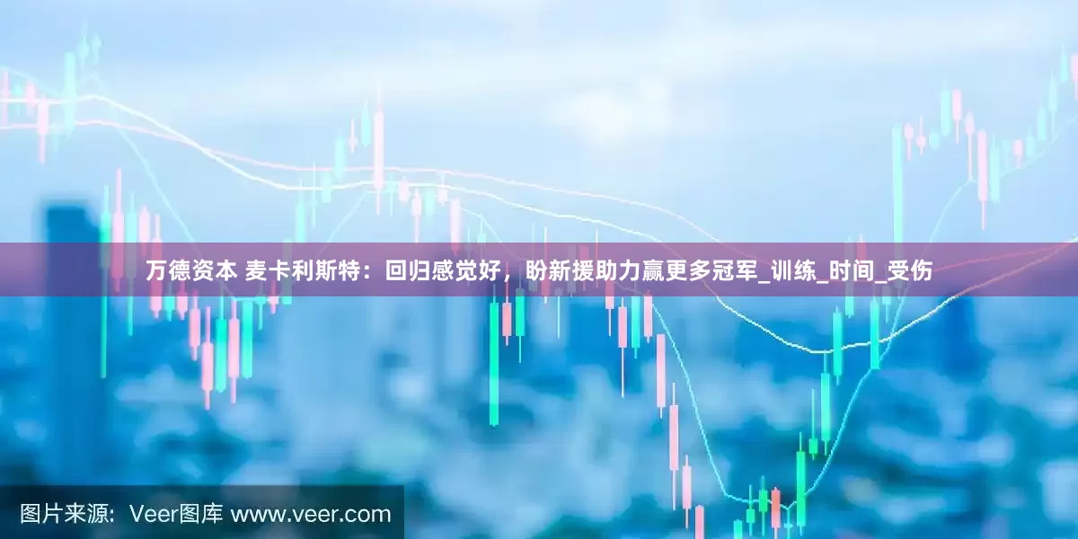 万德资本 麦卡利斯特：回归感觉好，盼新援助力赢更多冠军_训练_时间_受伤