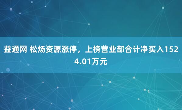 益通网 松炀资源涨停，上榜营业部合计净买入1524.01万元