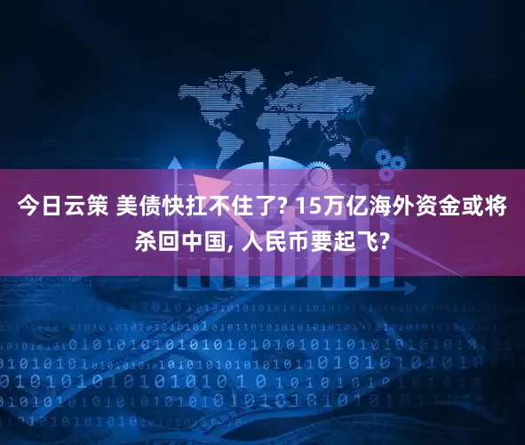 今日云策 美债快扛不住了? 15万亿海外资金或将杀回中国, 人民币要起飞?