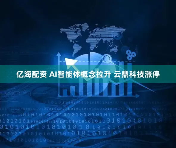 亿海配资 AI智能体概念拉升 云鼎科技涨停