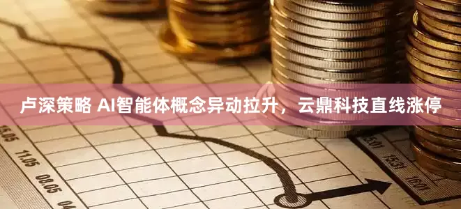 卢深策略 AI智能体概念异动拉升，云鼎科技直线涨停