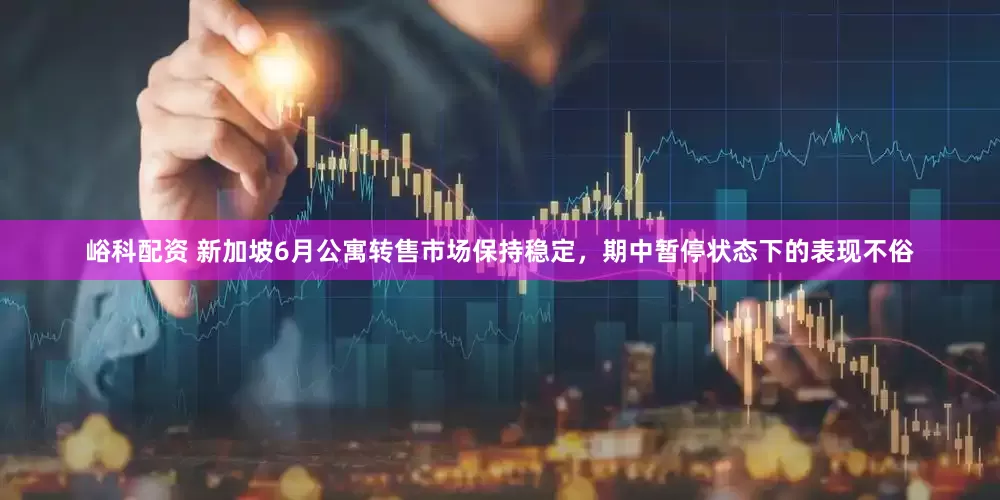 峪科配资 新加坡6月公寓转售市场保持稳定，期中暂停状态下的表现不俗