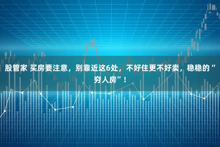 股管家 买房要注意，别靠近这6处，不好住更不好卖，稳稳的“穷人房”！