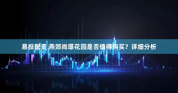 易投配资 燕郊尚璟花园是否值得购买？详细分析